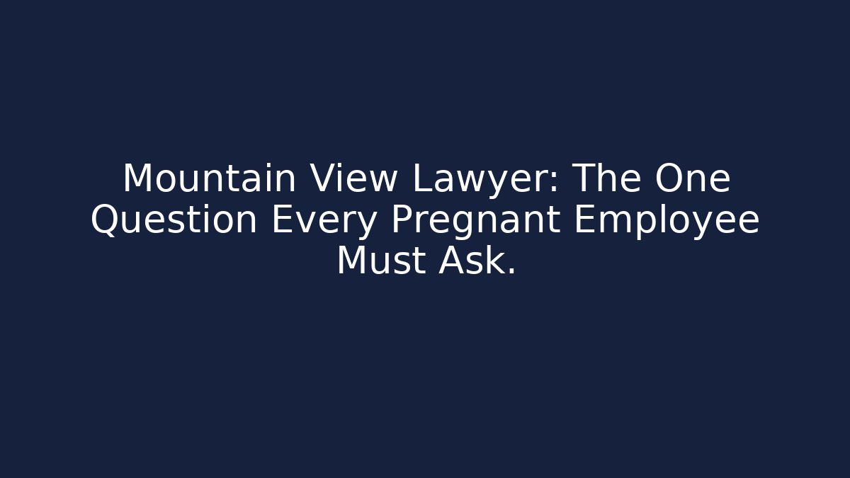 Mountain View Lawyer: The One Question Every Pregnant Employee Must Ask.