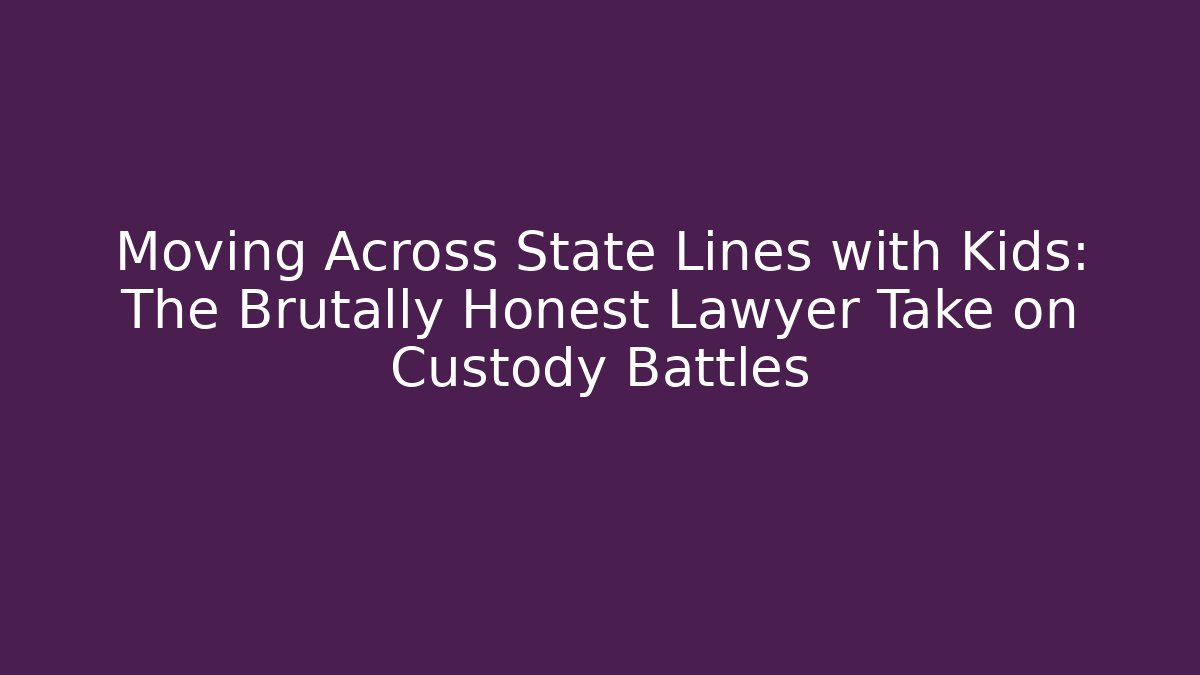 Moving Across State Lines with Kids: The Brutally Honest Lawyer Take on Custody Battles