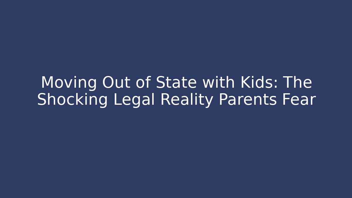 Moving Out of State with Kids: The Shocking Legal Reality Parents Fear