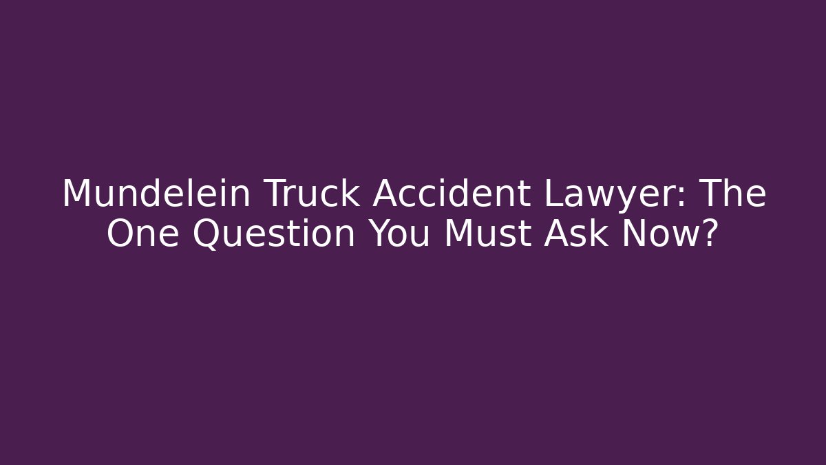 Mundelein Truck Accident Lawyer: The One Question You Must Ask Now?