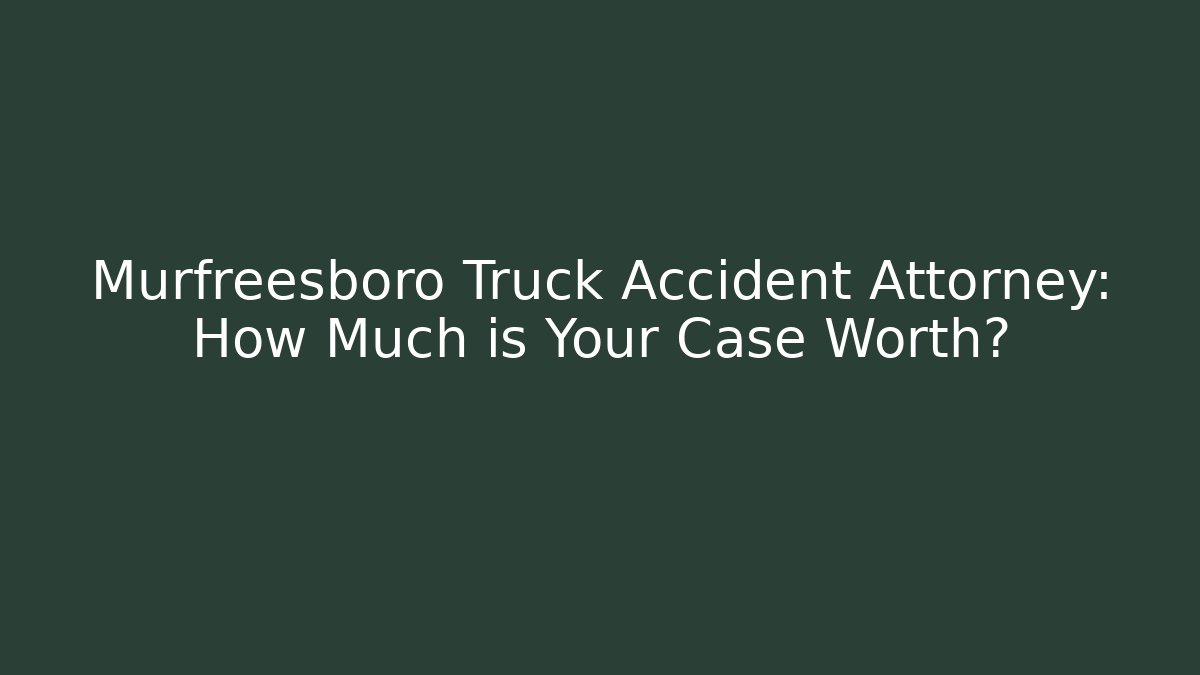 Murfreesboro Truck Accident Attorney: How Much is Your Case Worth?