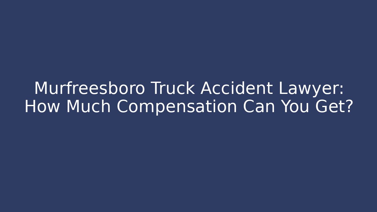 Murfreesboro Truck Accident Lawyer: How Much Compensation Can You Get?