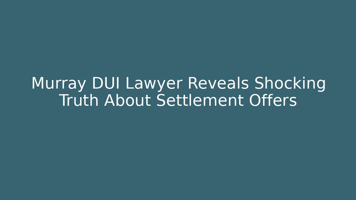 Murray DUI Lawyer Reveals Shocking Truth About Settlement Offers