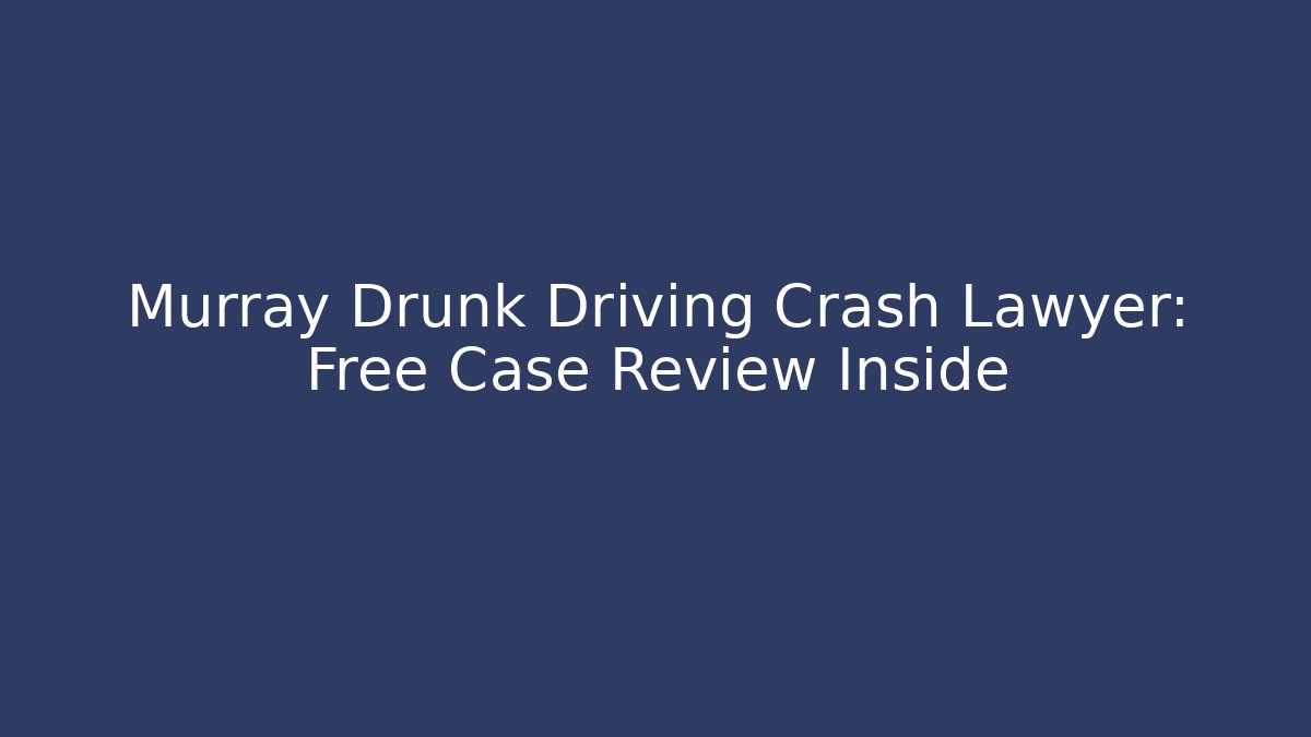 Murray Drunk Driving Crash Lawyer: Free Case Review Inside
