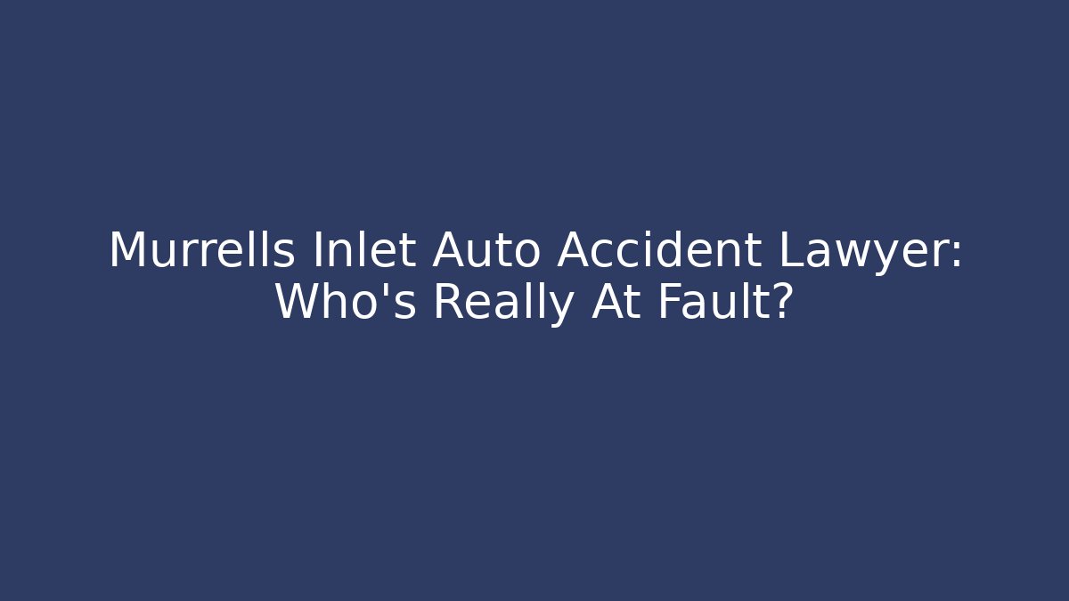 Murrells Inlet Auto Accident Lawyer: Who’s Really At Fault?