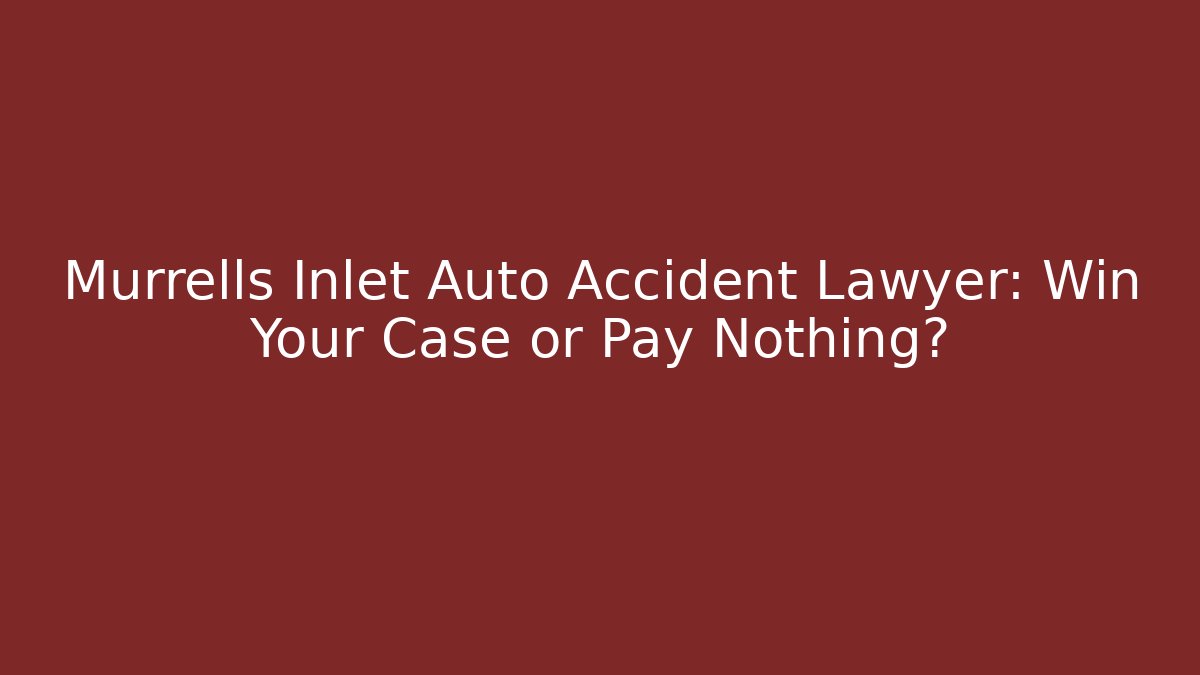 Murrells Inlet Auto Accident Lawyer: Win Your Case or Pay Nothing?