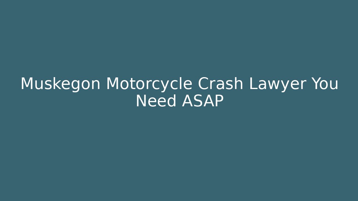 Muskegon Motorcycle Crash Lawyer You Need ASAP