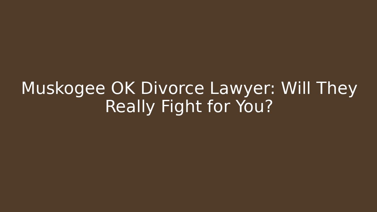Muskogee OK Divorce Lawyer: Will They Really Fight for You?