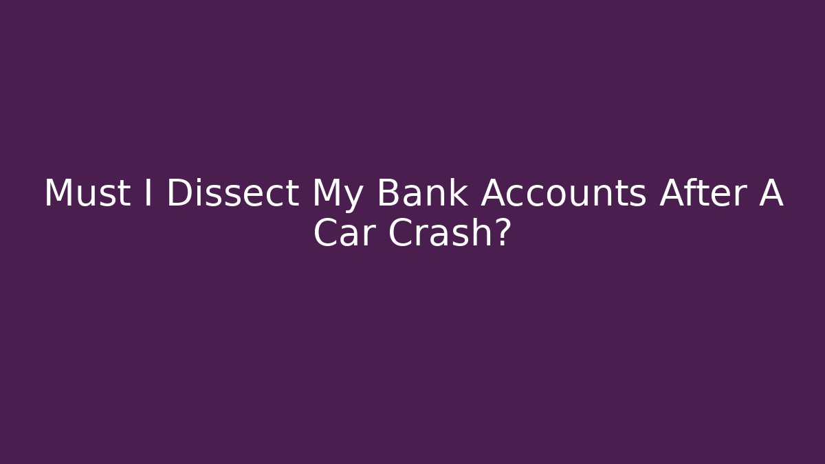 Must I Dissect My Bank Accounts After A Car Crash?