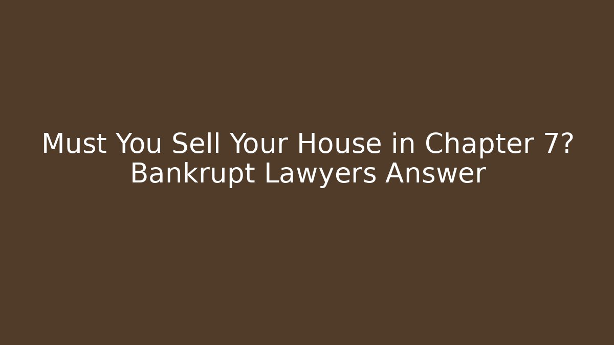 Must You Sell Your House in Chapter 7? Bankrupt Lawyers Answer