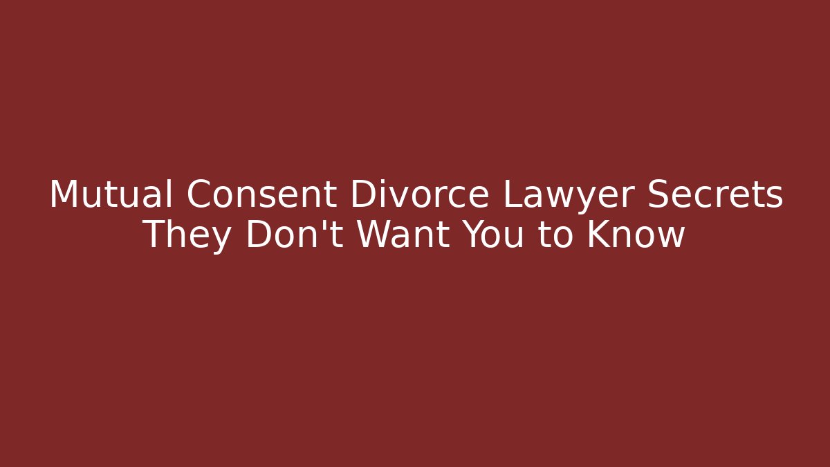 Mutual Consent Divorce Lawyer Secrets They Don't Want You to Know