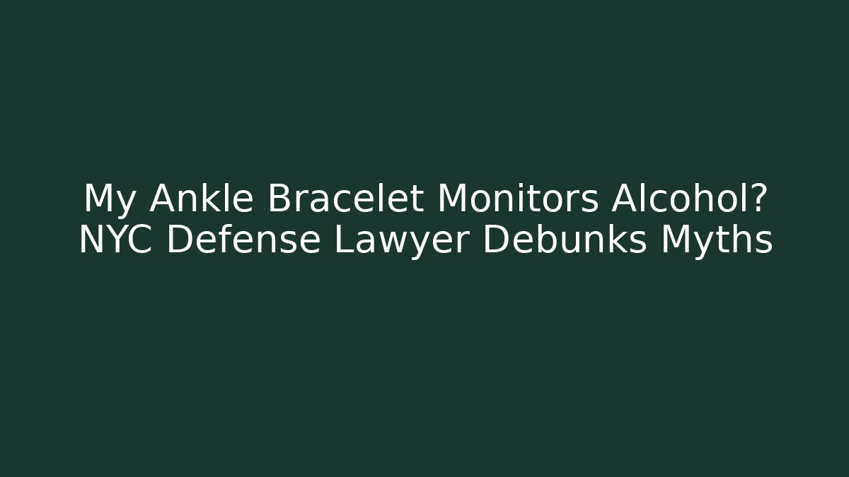 My Ankle Bracelet Monitors Alcohol? NYC Defense Lawyer Debunks Myths