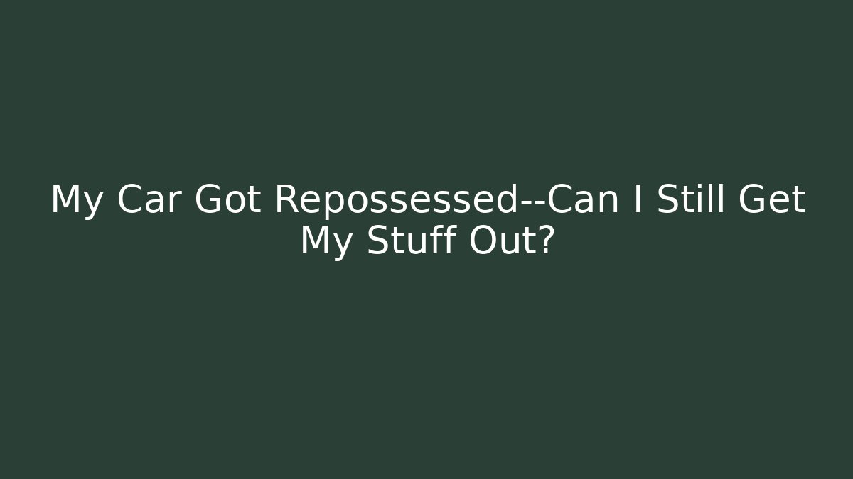 My Car Got Repossessed—Can I Still Get My Stuff Out? - WealthxGroup