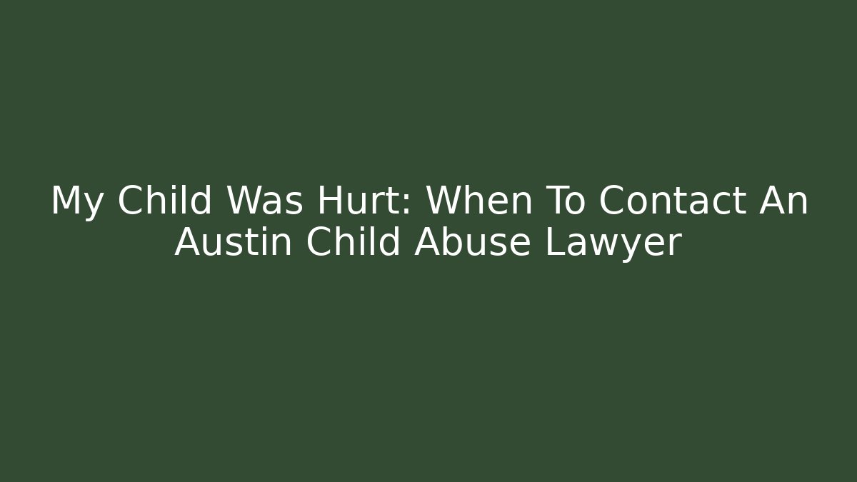 My Child Was Hurt: When To Contact An Austin Child Abuse Lawyer