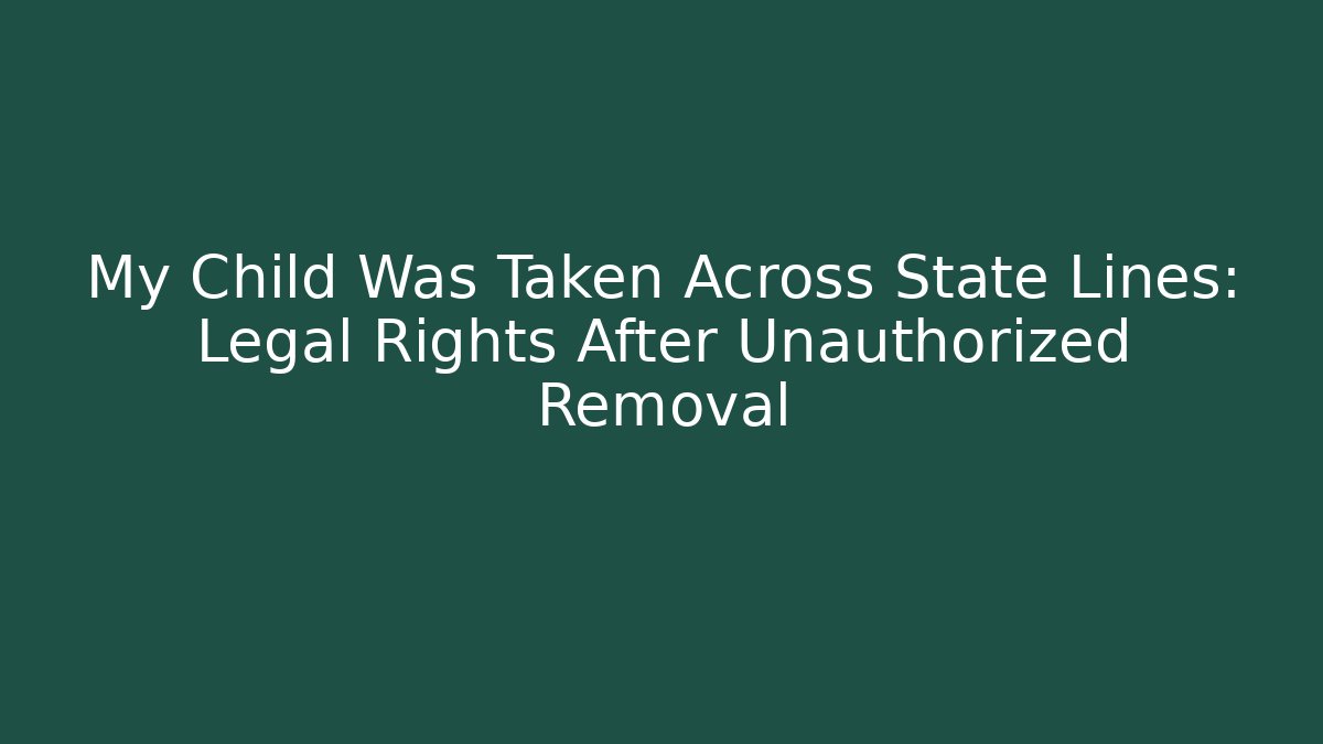 My Child Was Taken Across State Lines: Legal Rights After Unauthorized Removal