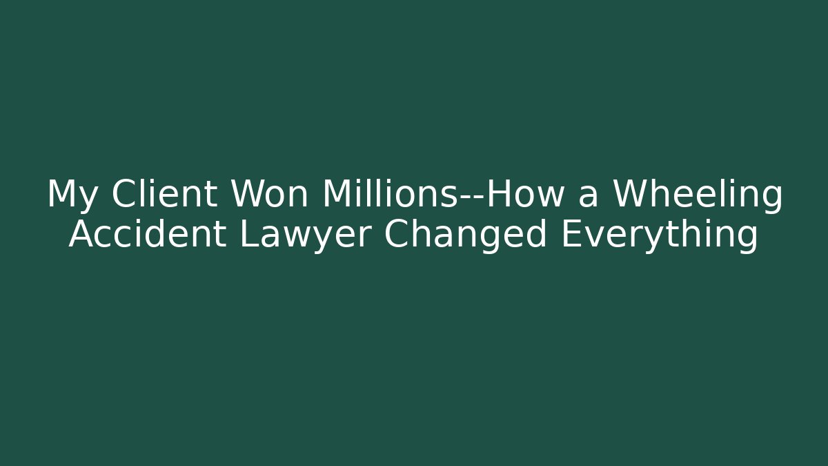 My Client Won Millions—How a Wheeling Accident Lawyer Changed Everything