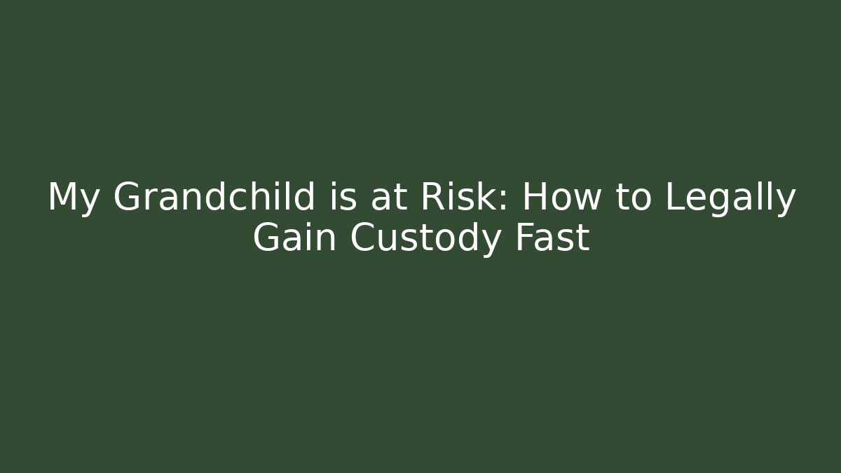 My Grandchild is at Risk: How to Legally Gain Custody Fast - WealthxGroup