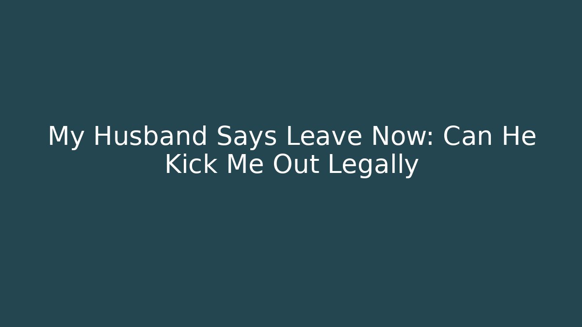 My Husband Says Leave Now: Can He Kick Me Out Legally