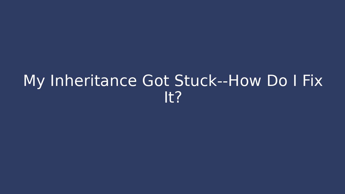 My Inheritance Got Stuck—How Do I Fix It?