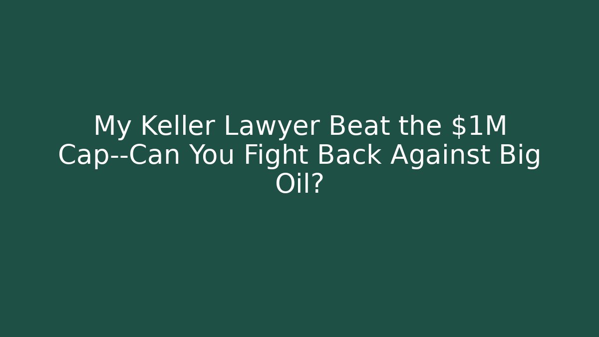 My Keller Lawyer Beat the $1M Cap—Can You Fight Back Against Big Oil?
