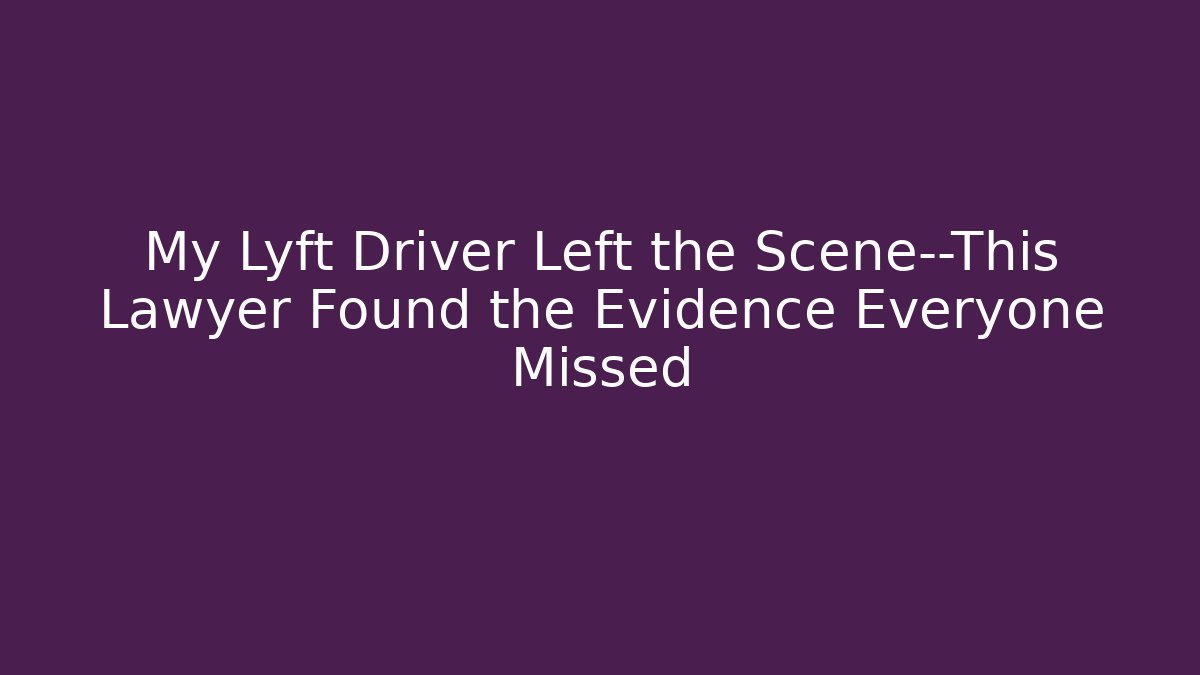 My Lyft Driver Left the Scene—This Lawyer Found the Evidence Everyone Missed