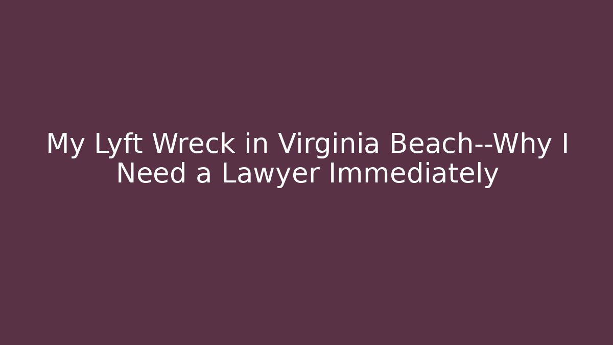 My Lyft Wreck in Virginia Beach—Why I Need a Lawyer Immediately