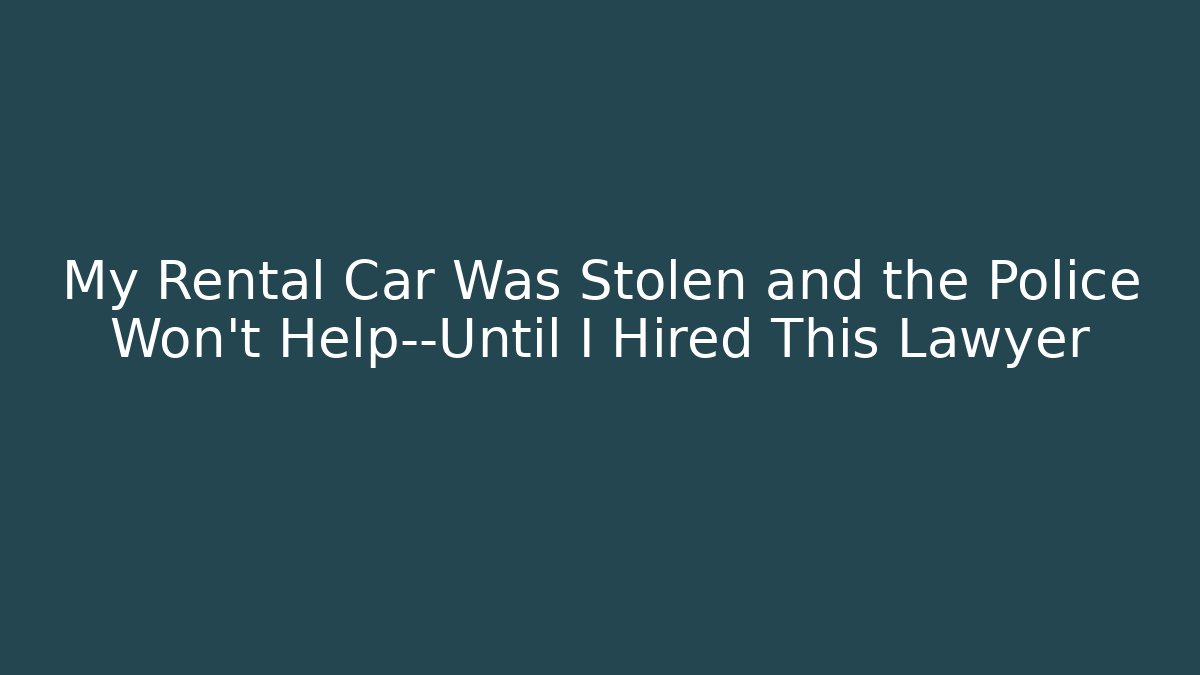 My Rental Car Was Stolen and the Police Won’t Help—Until I Hired This Lawyer