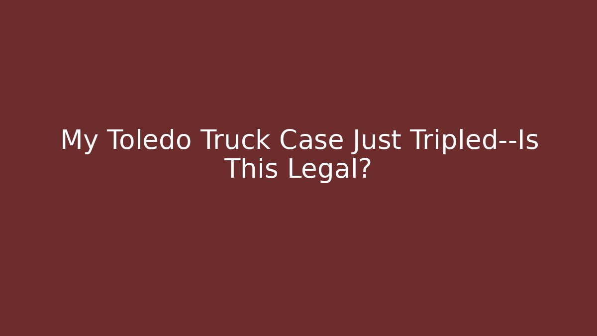 My Toledo Truck Case Just Tripled—Is This Legal?