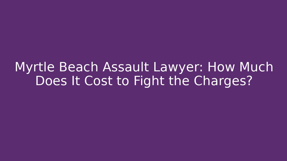 Myrtle Beach Assault Lawyer: How Much Does It Cost to Fight the Charges?
