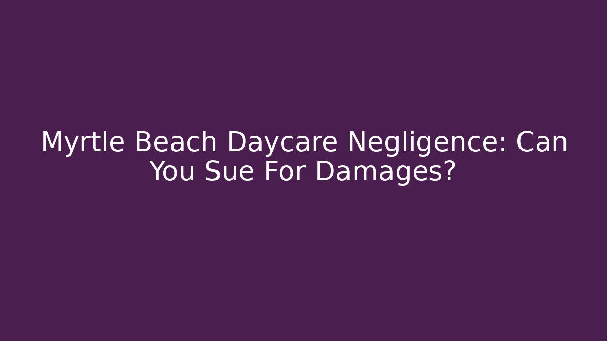 Myrtle Beach Daycare Negligence: Can You Sue For Damages?
