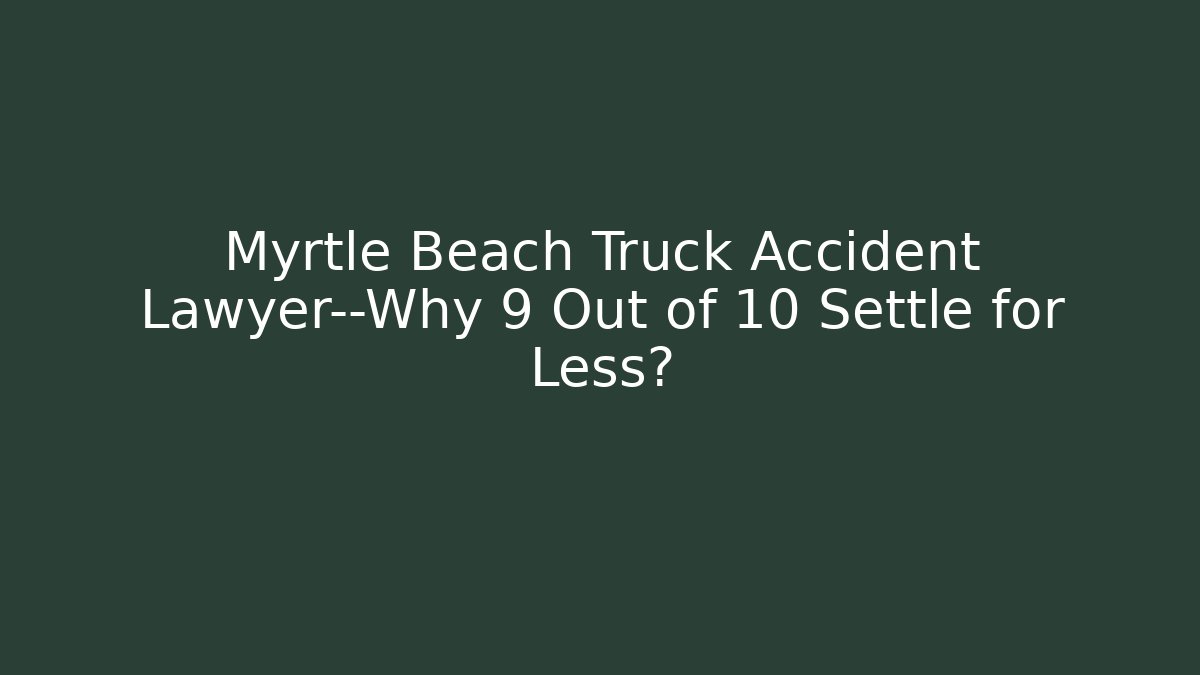 Myrtle Beach Truck Accident Lawyer—Why 9 Out of 10 Settle for Less?