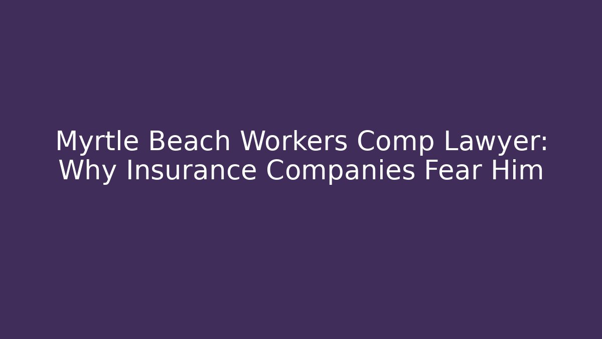 Myrtle Beach Workers Comp Lawyer: Why Insurance Companies Fear Him