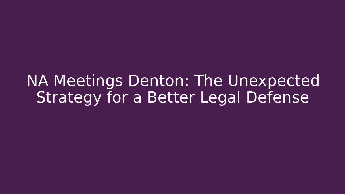 NA Meetings Denton: The Unexpected Strategy for a Better Legal Defense