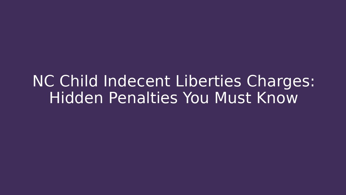 NC Child Indecent Liberties Charges: Hidden Penalties You Must Know