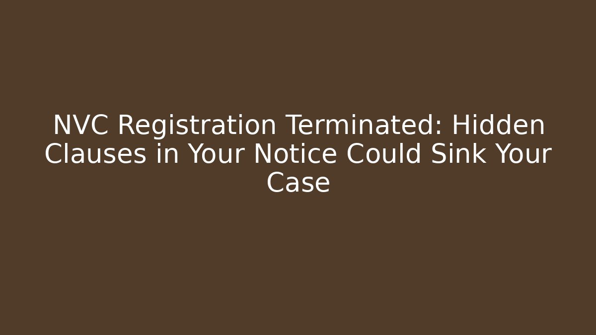 NVC Registration Terminated: Hidden Clauses in Your Notice Could Sink Your Case
