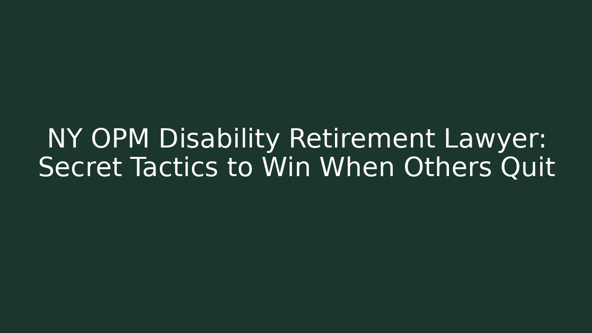 NY OPM Disability Retirement Lawyer: Secret Tactics to Win When Others Quit