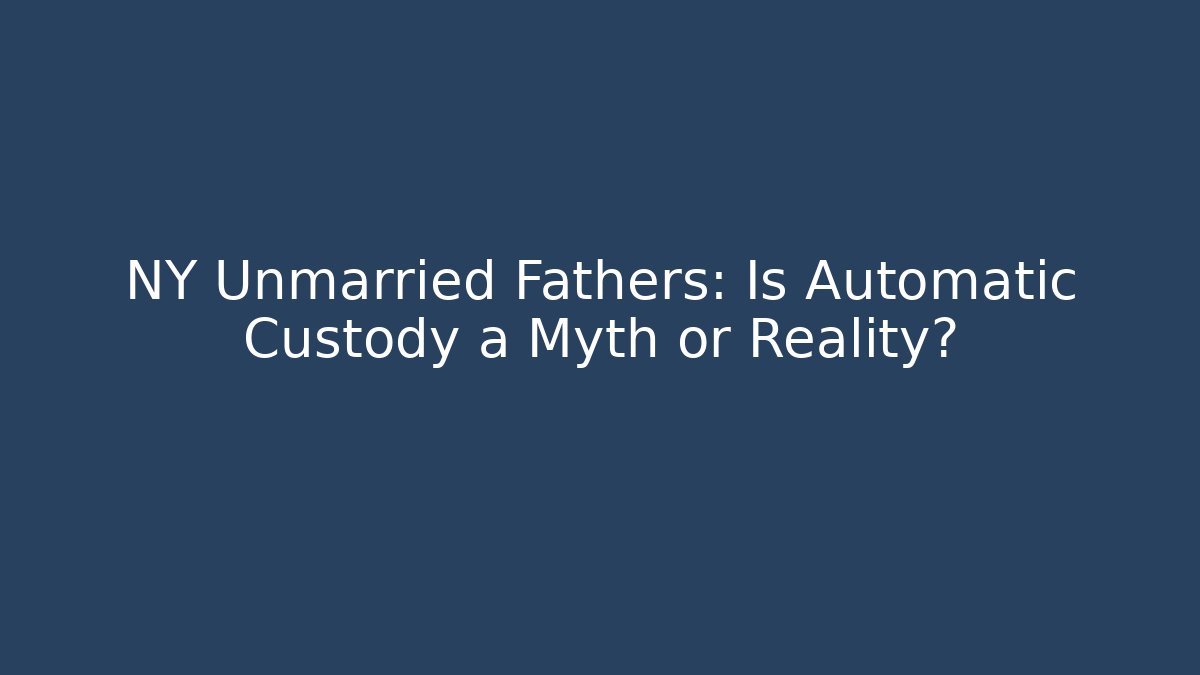 NY Unmarried Fathers: Is Automatic Custody a Myth or Reality?