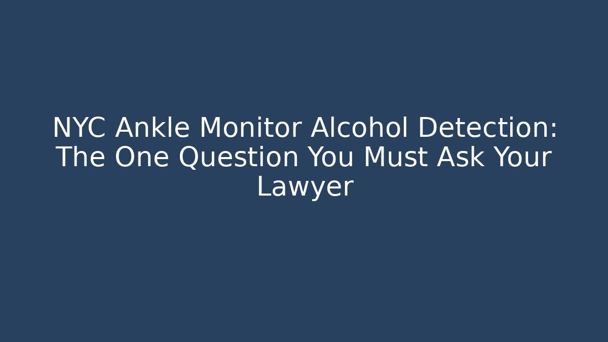 NYC Ankle Monitor Alcohol Detection: The One Question You Must Ask Your Lawyer