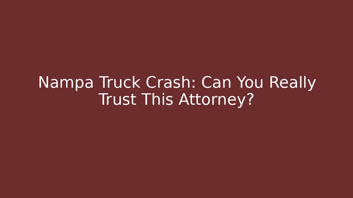Nampa Truck Crash: Can You Really Trust This Attorney?