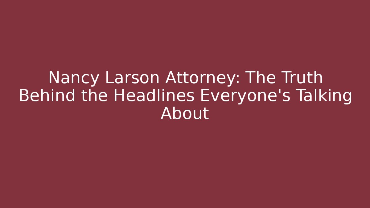 Nancy Larson Attorney: The Truth Behind the Headlines Everyone’s Talking About