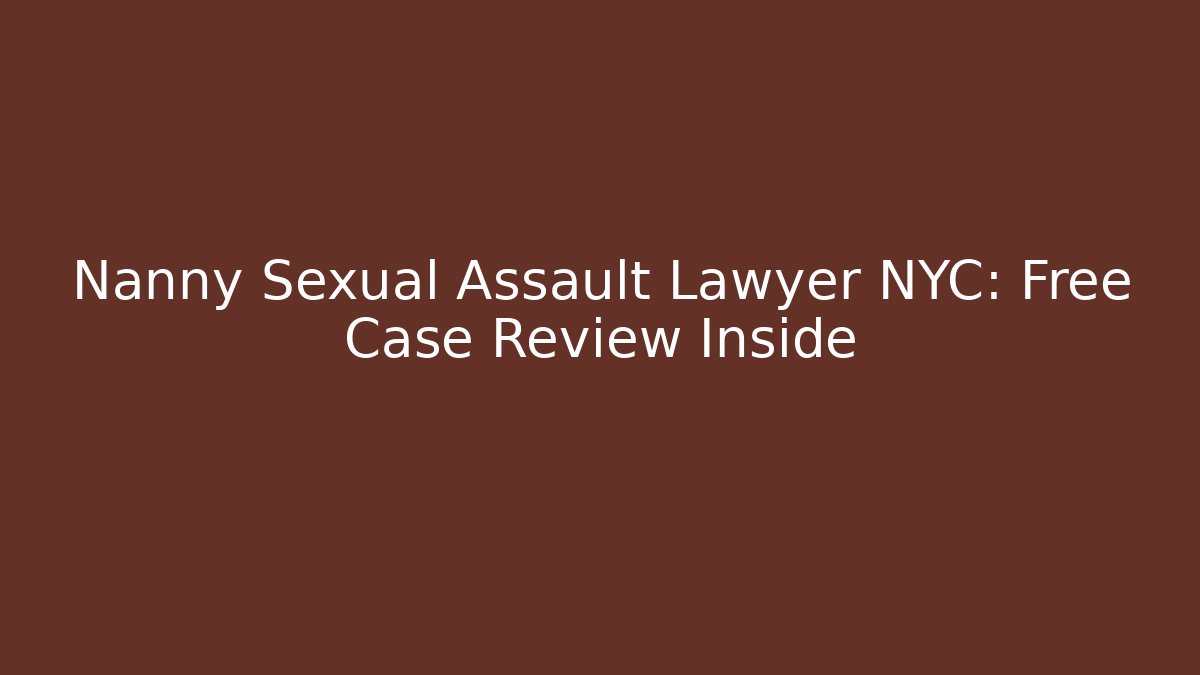 Nanny Sexual Assault Lawyer NYC: Free Case Review Inside