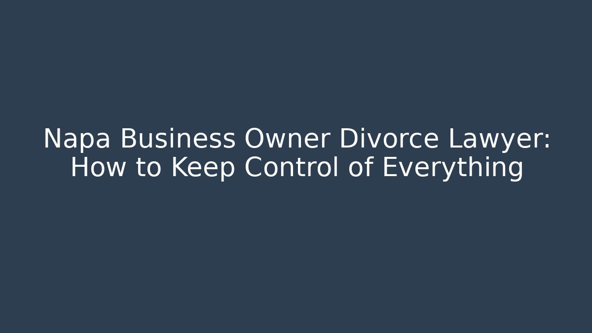 Napa Business Owner Divorce Lawyer: How to Keep Control of Everything