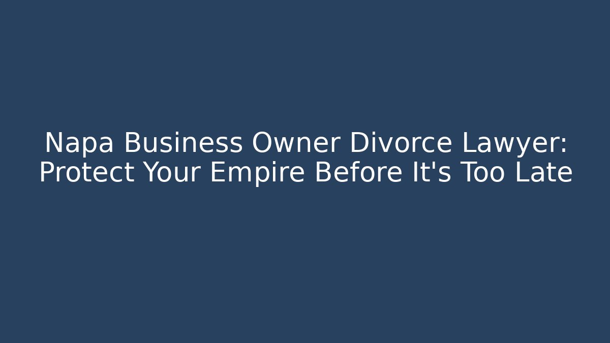 Napa Business Owner Divorce Lawyer: Protect Your Empire Before It’s Too Late