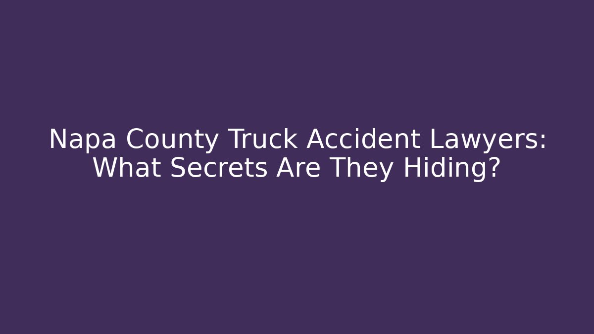 Napa County Truck Accident Lawyers: What Secrets Are They Hiding?