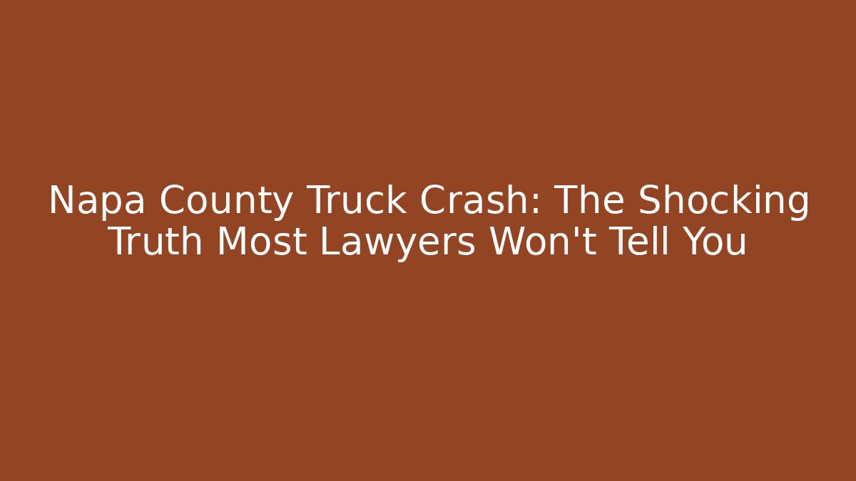 Napa County Truck Crash: The Shocking Truth Most Lawyers Won't Tell You