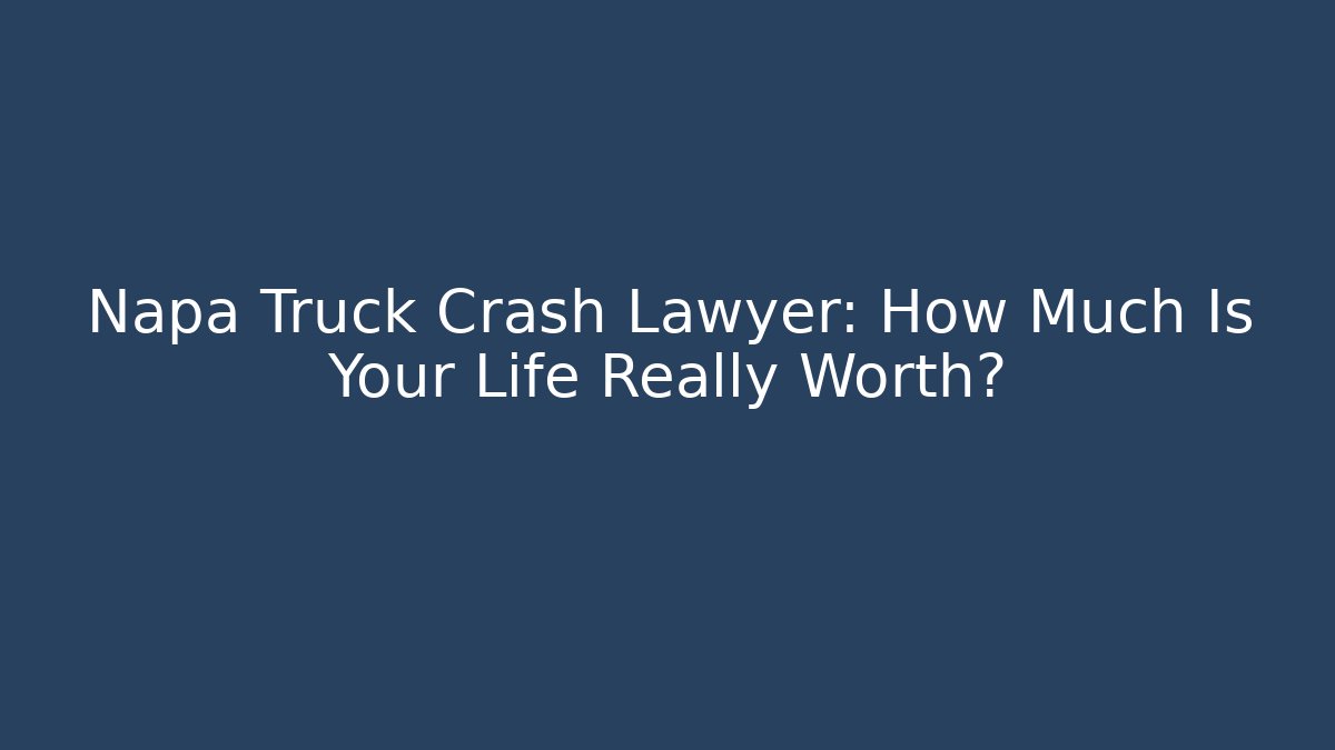 Napa Truck Crash Lawyer: How Much Is Your Life Really Worth?