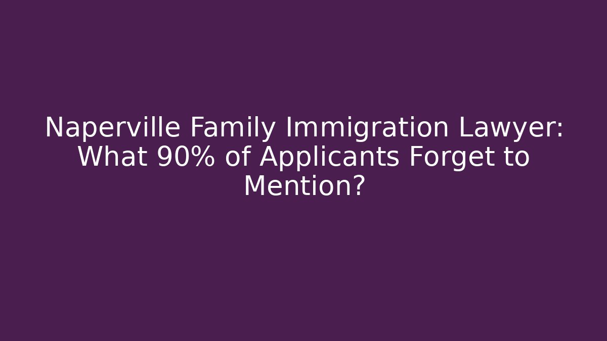 Naperville Family Immigration Lawyer: What 90% of Applicants Forget to Mention?