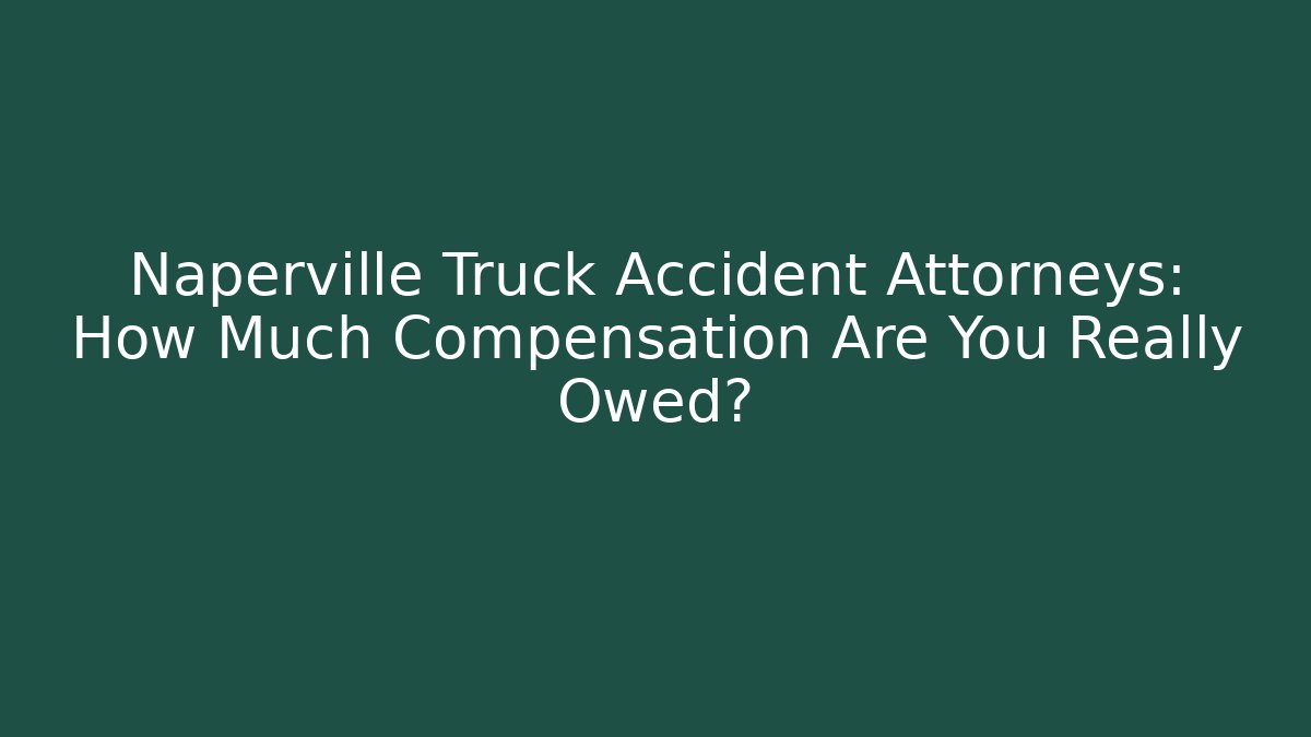 Naperville Truck Accident Attorneys: How Much Compensation Are You Really Owed?