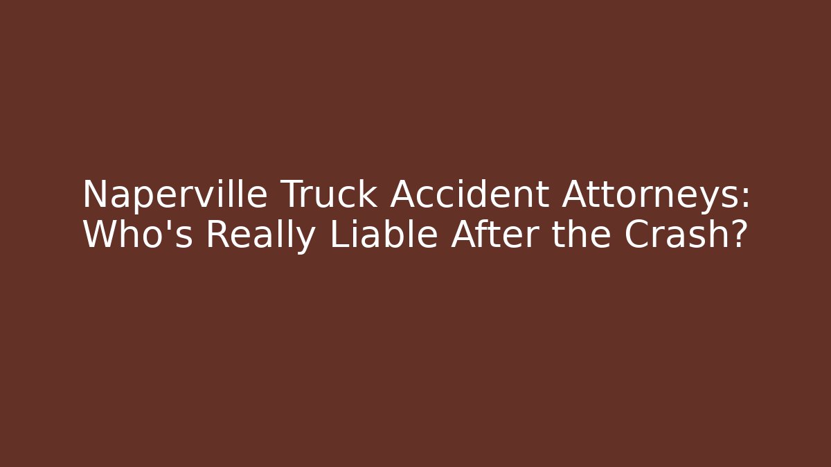 Naperville Truck Accident Attorneys: Who’s Really Liable After the Crash?