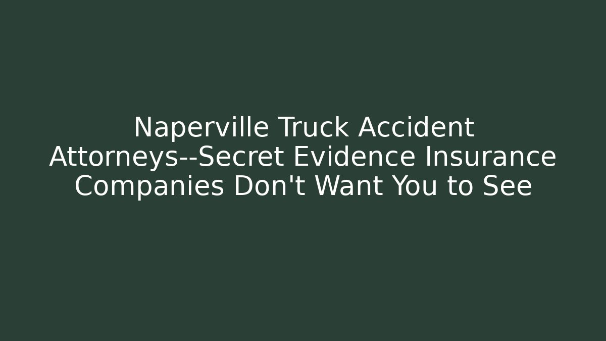 Naperville Truck Accident Attorneys—Secret Evidence Insurance Companies Don’t Want You to See